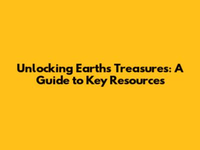 Unlocking Earth's Treasures: A Guide to Key Resources