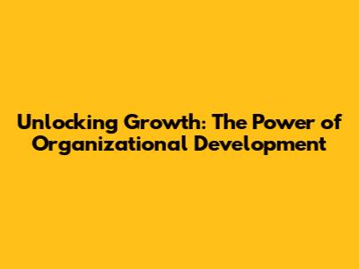 Unlocking Growth: The Power of Organizational Development