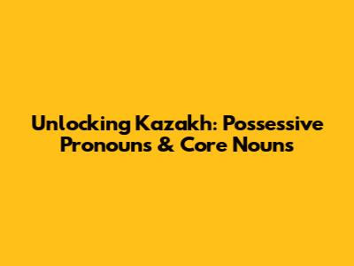 Unlocking Kazakh: Possessive Pronouns & Core Nouns