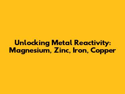 Unlocking Metal Reactivity: Magnesium, Zinc, Iron, Copper