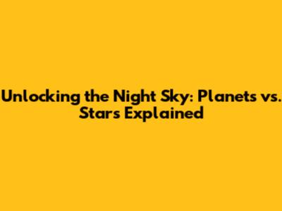 Unlocking the Night Sky: Planets vs. Stars Explained