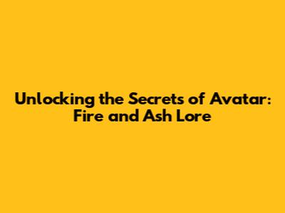 Unlocking the Secrets of Avatar: Fire and Ash Lore