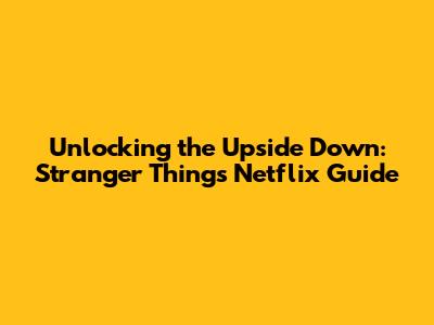 Unlocking the Upside Down: Stranger Things Netflix Guide