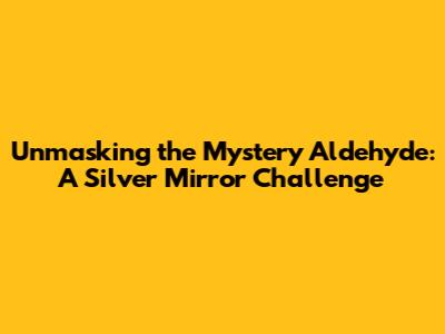 Unmasking the Mystery Aldehyde: A Silver Mirror Challenge