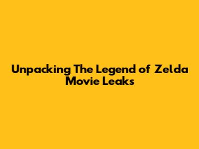 Unpacking *The Legend of Zelda* Movie Leaks