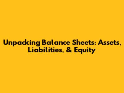 Unpacking Balance Sheets: Assets, Liabilities, & Equity