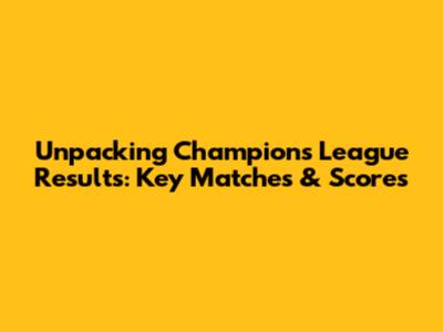 Unpacking Champions League Results: Key Matches & Scores