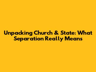 Unpacking Church & State: What Separation Really Means