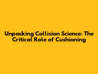 Unpacking Collision Science: The Critical Role of Cushioning