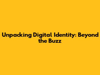 Unpacking Digital Identity: Beyond the Buzz