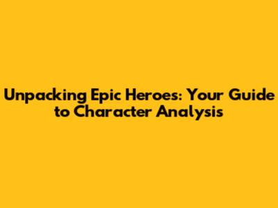 Unpacking Epic Heroes: Your Guide to Character Analysis