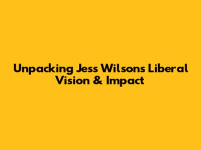 Unpacking Jess Wilson's Liberal Vision & Impact