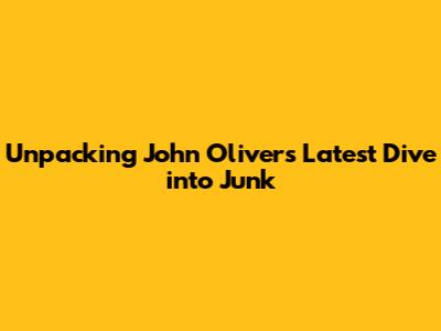 Unpacking John Oliver's Latest Dive into 'Junk'