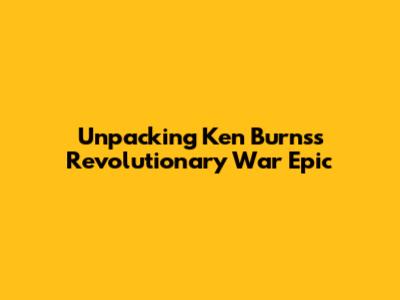 Unpacking Ken Burns's Revolutionary War Epic