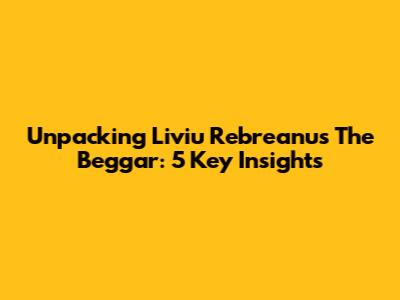 Unpacking Liviu Rebreanu's 'The Beggar': 5 Key Insights
