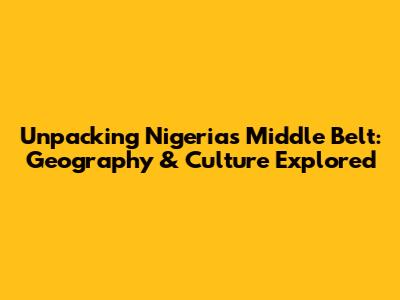 Unpacking Nigeria's Middle Belt: Geography & Culture Explored