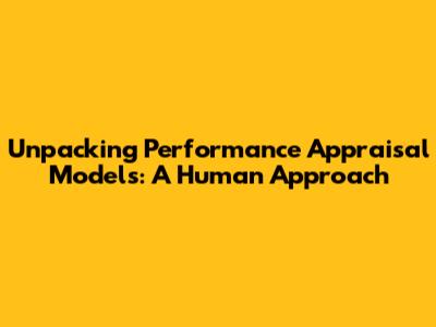 Unpacking Performance Appraisal Models: A Human Approach