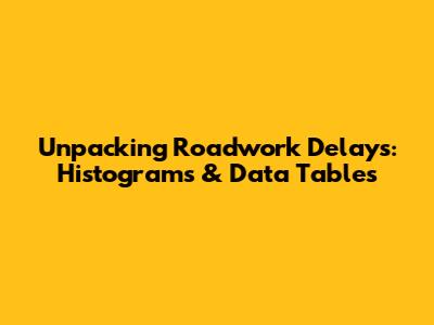 Unpacking Roadwork Delays: Histograms & Data Tables