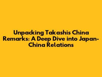 Unpacking Takashi's China Remarks: A Deep Dive into Japan-China Relations