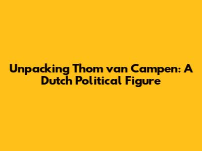 Unpacking Thom van Campen: A Dutch Political Figure