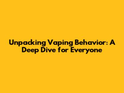 Unpacking Vaping Behavior: A Deep Dive for Everyone