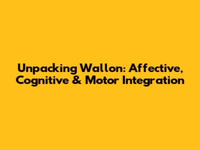Unpacking Wallon: Affective, Cognitive & Motor Integration