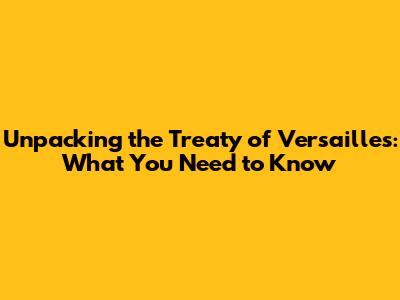 Unpacking the Treaty of Versailles: What You Need to Know