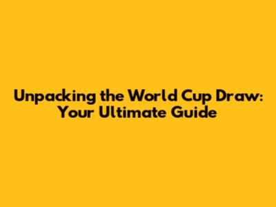 Unpacking the World Cup Draw: Your Ultimate Guide