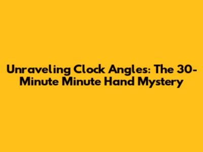 Unraveling Clock Angles: The 30-Minute Minute Hand Mystery