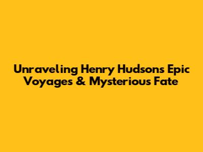 Unraveling Henry Hudson's Epic Voyages & Mysterious Fate
