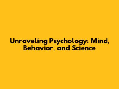 Unraveling Psychology: Mind, Behavior, and Science