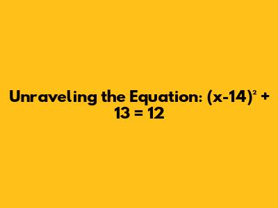 Unraveling the Equation: (x-14)² + 13 = 12