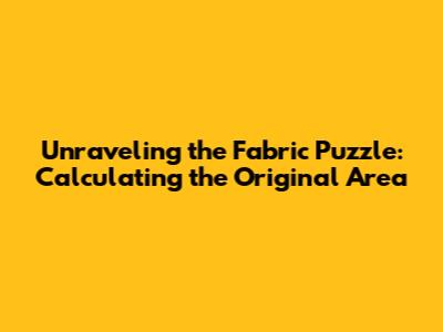 Unraveling the Fabric Puzzle: Calculating the Original Area