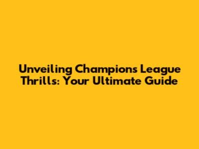 Unveiling Champions League Thrills: Your Ultimate Guide