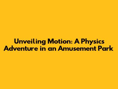 Unveiling Motion: A Physics Adventure in an Amusement Park