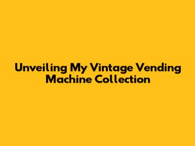 Unveiling My Vintage Vending Machine Collection