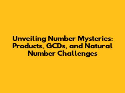 Unveiling Number Mysteries: Products, GCDs, and Natural Number Challenges