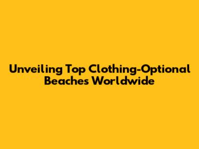 Unveiling Top Clothing-Optional Beaches Worldwide