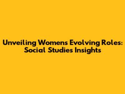 Unveiling Women's Evolving Roles: Social Studies Insights
