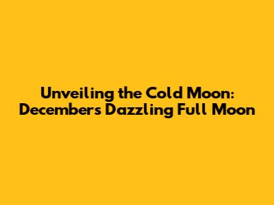 Unveiling the Cold Moon: December's Dazzling Full Moon