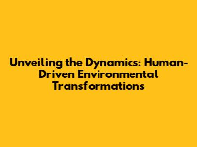 Unveiling the Dynamics: Human-Driven Environmental Transformations