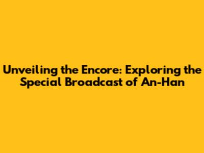 Unveiling the Encore: Exploring the Special Broadcast of 'An-Han'