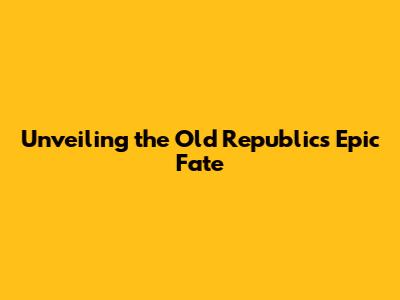 Unveiling the Old Republic's Epic Fate