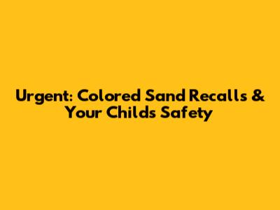 Urgent: Colored Sand Recalls & Your Child's Safety