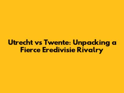 Utrecht vs Twente: Unpacking a Fierce Eredivisie Rivalry