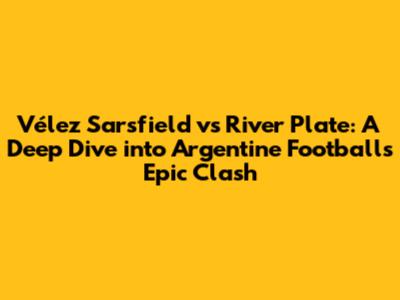 Vélez Sarsfield vs River Plate: A Deep Dive into Argentine Football's Epic Clash