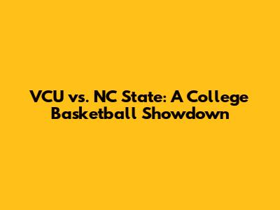 VCU vs. NC State: A College Basketball Showdown