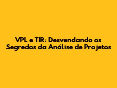 VPL e TIR: Desvendando os Segredos da Análise de Projetos