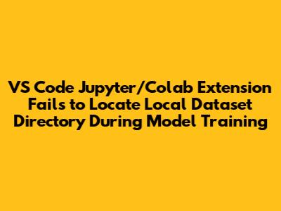 VS Code Jupyter/Colab Extension Fails to Locate Local Dataset Directory During Model Training