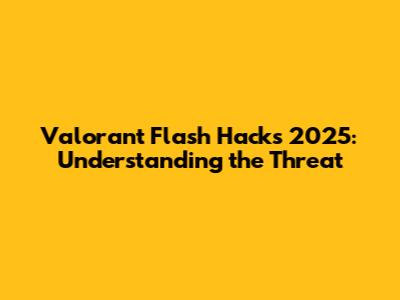 Valorant Flash Hacks 2025: Understanding the Threat